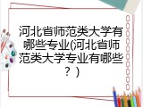 河北省师范类大学有哪些专业(河北省师范类大学专业有哪些？)