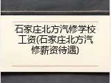 石家庄北方汽修学校工资(石家庄北方汽修薪资待遇)