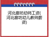 河北廊坊幼师工资(河北廊坊幼儿教师薪资)