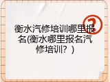 衡水汽修培训哪里报名(衡水哪里报名汽修培训？)