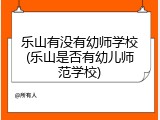 乐山有没有幼师学校(乐山是否有幼儿师范学校)