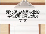 河北保定幼师专业的学校(河北保定幼师学校)