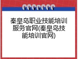 秦皇岛职业技能培训服务官网(秦皇岛技能培训官网)