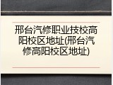 邢台汽修职业技校高阳校区地址(邢台汽修高阳校区地址)