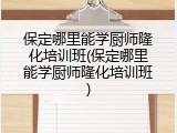 保定哪里能学厨师隆化培训班(保定哪里能学厨师隆化培训班)