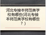 河北专接本师范类学校有哪些(河北专接本师范类学校有哪些？)