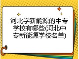 河北学新能源的中专学校有哪些(河北中专新能源学校名单)