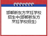 邯郸新东方烹饪学校招生中(邯郸新东方烹饪学校招生)