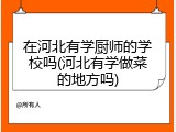 在河北有学厨师的学校吗(河北有学做菜的地方吗)