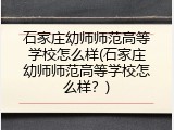 石家庄幼师师范高等学校怎么样(石家庄幼师师范高等学校怎么样？)