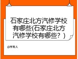 石家庄北方汽修学校有哪些(石家庄北方汽修学校有哪些？)
