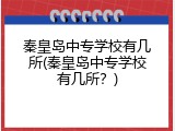 秦皇岛中专学校有几所(秦皇岛中专学校有几所？)