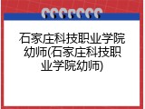 石家庄科技职业学院幼师(石家庄科技职业学院幼师)