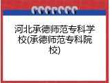 河北承德师范专科学校(承德师范专科院校)