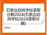 石家庄幼师学校录取分数2024(石家庄幼师学校2024录取分数)