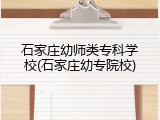 石家庄幼师类专科学校(石家庄幼专院校)