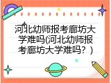 河北幼师报考廊坊大学难吗(河北幼师报考廊坊大学难吗？)