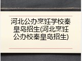 河北公办烹饪学校秦皇岛招生(河北烹饪公办校秦皇岛招生)