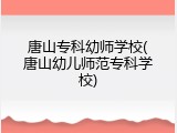 唐山专科幼师学校(唐山幼儿师范专科学校)