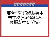 邢台华科汽修服装中专学校(邢台华科汽修服装中专学校)