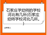 石家庄学幼师的学校河北有几所(石家庄幼师学校河北几所。)