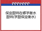 保定厨师在哪学衡水厨师(学厨保定衡水)