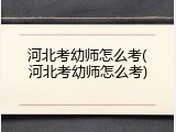 河北考幼师怎么考(河北考幼师怎么考)