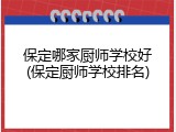 保定哪家厨师学校好(保定厨师学校排名)