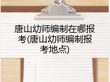 唐山幼师编制在哪报考(唐山幼师编制报考地点)