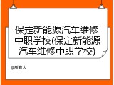 保定新能源汽车维修中职学校(保定新能源汽车维修中职学校)