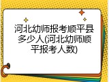 河北幼师报考顺平县多少人(河北幼师顺平报考人数)