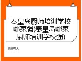秦皇岛厨师培训学校哪家强(秦皇岛哪家厨师培训学校强)