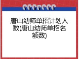唐山幼师单招计划人数(唐山幼师单招名额数)
