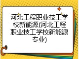 河北工程职业技工学校新能源(河北工程职业技工学校新能源专业)