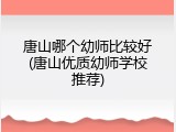 唐山哪个幼师比较好(唐山优质幼师学校推荐)