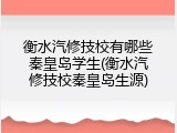 衡水汽修技校有哪些秦皇岛学生(衡水汽修技校秦皇岛生源)