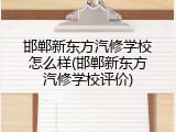邯郸新东方汽修学校怎么样(邯郸新东方汽修学校评价)