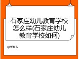 石家庄幼儿教育学校怎么样(石家庄幼儿教育学校如何)