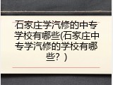 石家庄学汽修的中专学校有哪些(石家庄中专学汽修的学校有哪些？)