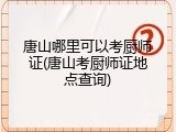 唐山哪里可以考厨师证(唐山考厨师证地点查询)