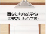 西安幼师师范学校(西安幼儿师范学校)