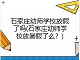 石家庄幼师学校放假了吗(石家庄幼师学校放暑假了么？)