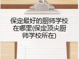 保定最好的厨师学校在哪里(保定顶尖厨师学校所在)