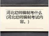 河北幼师编制考什么(河北幼师编制考试内容。)