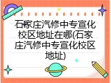 石家庄汽修中专宣化校区地址在哪(石家庄汽修中专宣化校区地址)