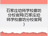 石家庄幼师学校廊坊分校官网(石家庄幼师学校廊坊分校官网)