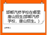 邯郸汽修学校在哪里唐山招生(邯郸汽修学校，唐山招生。)