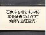 石家庄专业幼师学校毕业证查询(石家庄幼师毕业证查询)