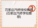 石家庄汽修技校推荐(石家庄汽修学校推荐)