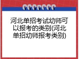河北单招考试幼师可以报考的类别(河北单招幼师报考类别)